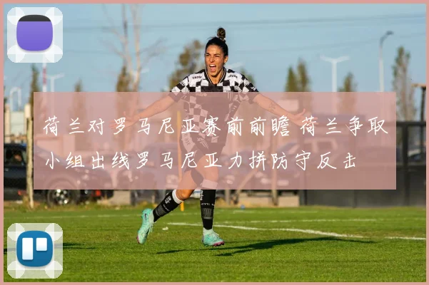 荷兰对罗马尼亚赛前前瞻 荷兰争取小组出线罗马尼亚力拼防守反击