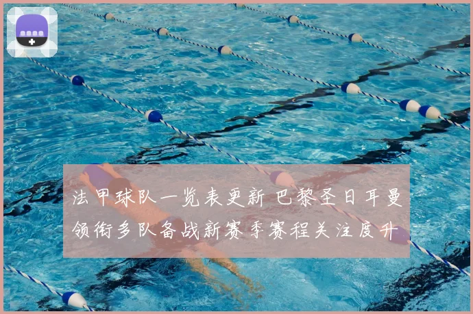 法甲球队一览表更新 巴黎圣日耳曼领衔多队备战新赛季赛程关注度升温