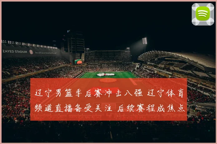 辽宁男篮季后赛冲击八强 辽宁体育频道直播备受关注 后续赛程成焦点