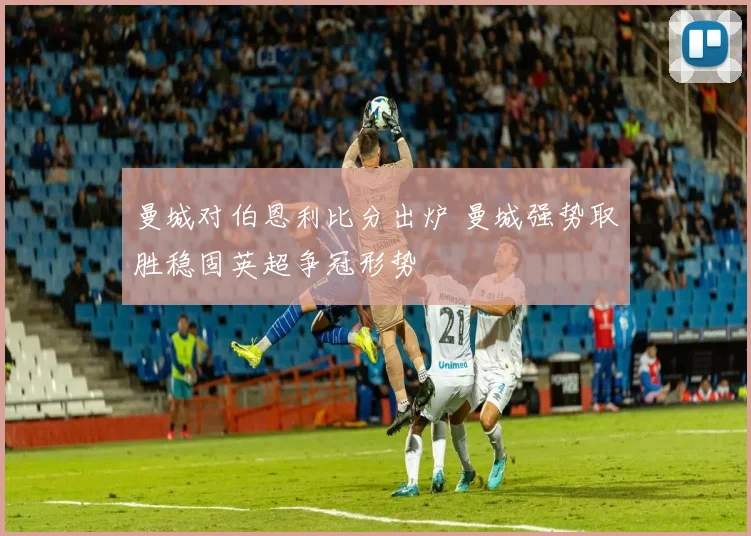 曼城对伯恩利比分出炉 曼城强势取胜稳固英超争冠形势