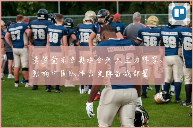 黄梦莹东京奥运会列入主力阵容，影响中国队冲击奖牌备战部署