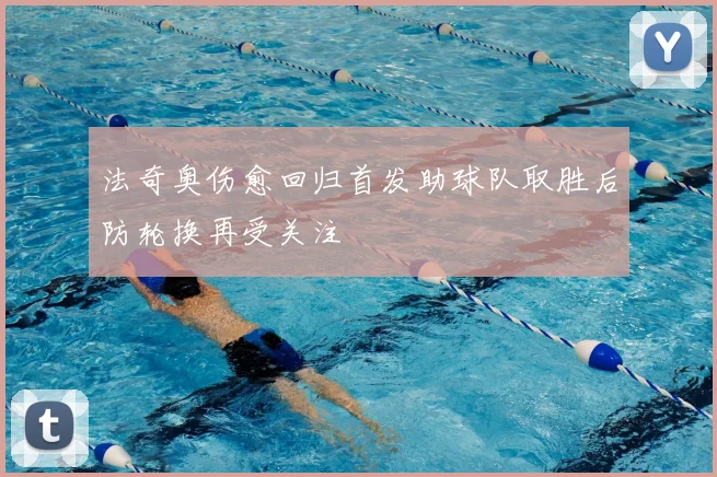 法奇奥伤愈回归首发助球队取胜后防轮换再受关注
