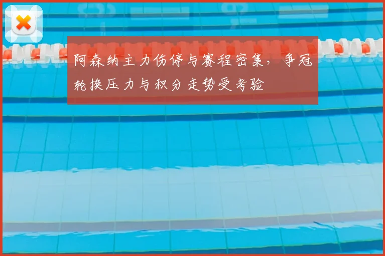 阿森纳主力伤停与赛程密集,争冠轮换压力与积分走势受考验