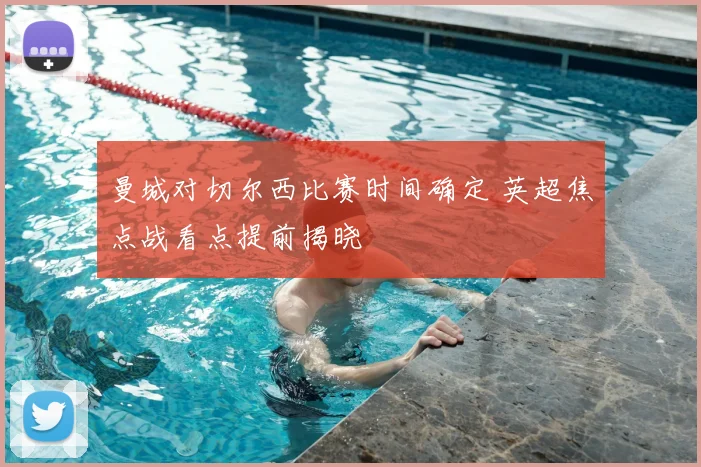 曼城对切尔西比赛时间确定 英超焦点战看点提前揭晓