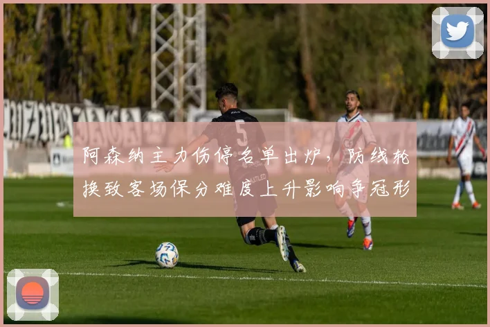 阿森纳主力伤停名单出炉，防线轮换致客场保分难度上升影响争冠形势