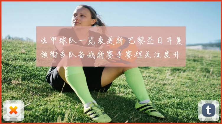 法甲球队一览表更新 巴黎圣日耳曼领衔多队备战新赛季赛程关注度升温