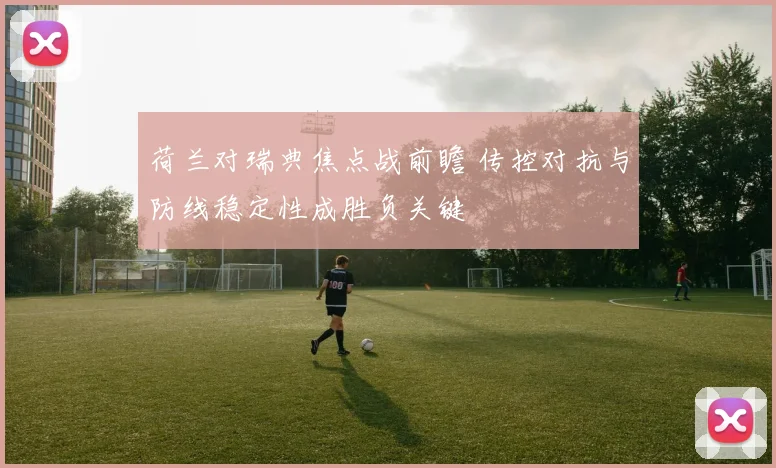 荷兰对瑞典焦点战前瞻 传控对抗与防线稳定性成胜负关键