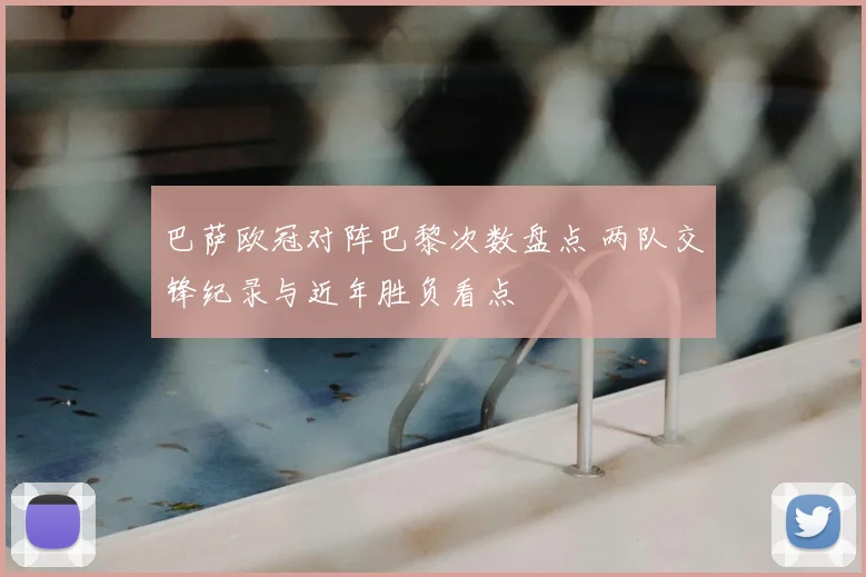 巴萨欧冠对阵巴黎次数盘点 两队交锋纪录与近年胜负看点