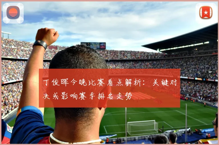 丁俊晖今晚比赛看点解析：关键对决或影响赛季排名走势