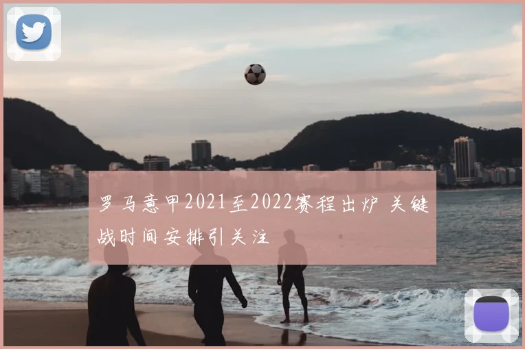 罗马意甲2021至2022赛程出炉 关键战时间安排引关注