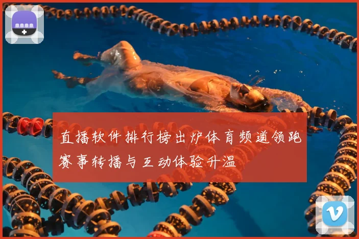 直播软件排行榜出炉体育频道领跑赛事转播与互动体验升温