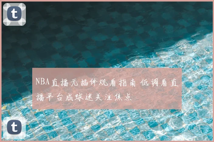 NBA直播无插件观看指南 低调看直播平台成球迷关注焦点