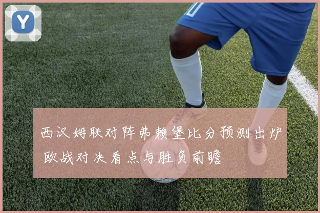 西汉姆联对阵弗赖堡比分预测出炉 欧战对决看点与胜负前瞻