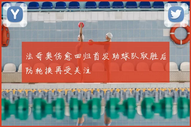 法奇奥伤愈回归首发助球队取胜后防轮换再受关注