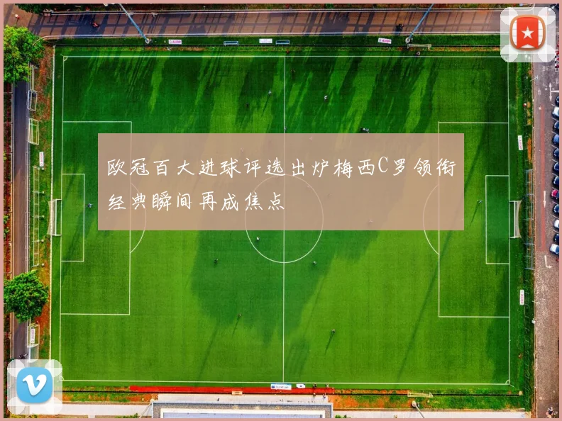 欧冠百大进球评选出炉梅西C罗领衔经典瞬间再成焦点