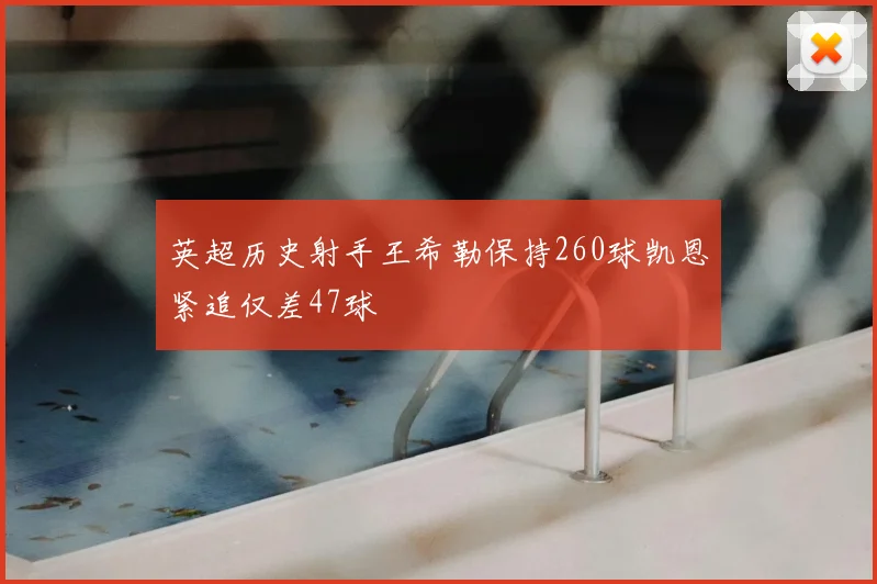 英超历史射手王希勒保持260球凯恩紧追仅差47球