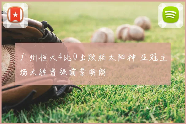 广州恒大4比0击败柏太阳神 亚冠主场大胜晋级前景明朗