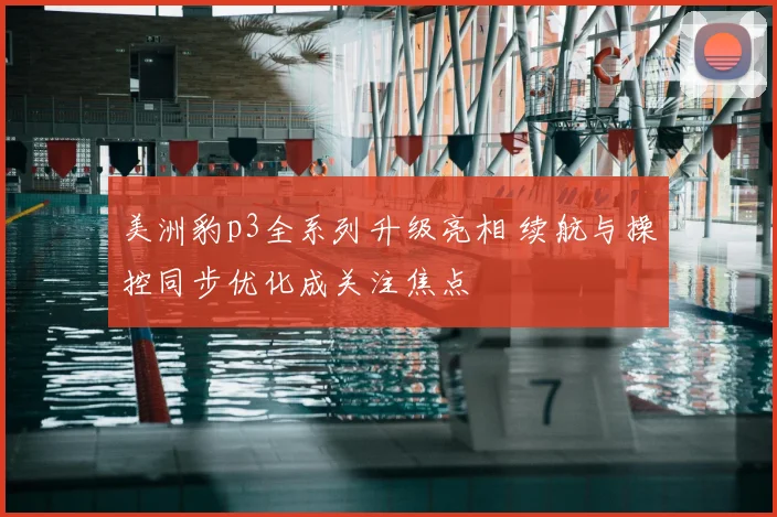美洲豹p3全系列升级亮相 续航与操控同步优化成关注焦点
