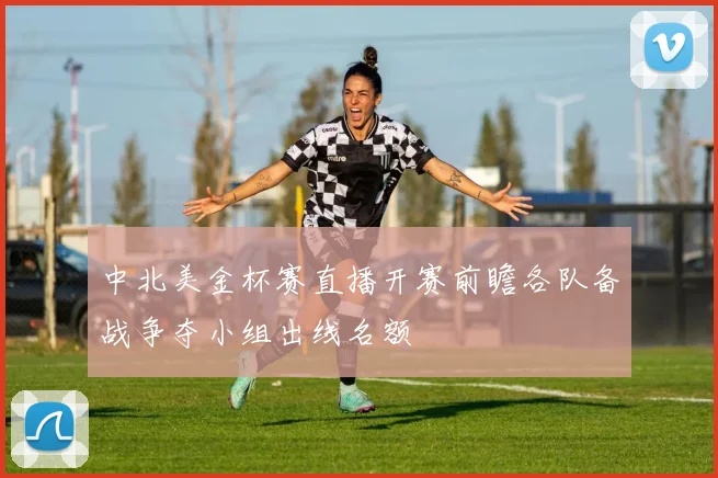 中北美金杯赛直播开赛前瞻各队备战争夺小组出线名额