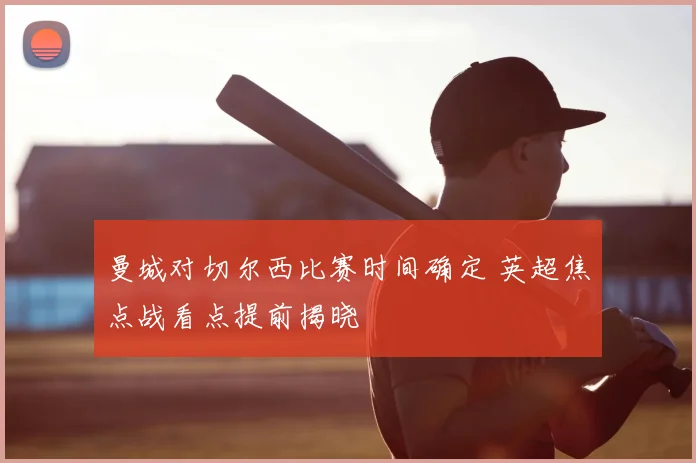 曼城对切尔西比赛时间确定 英超焦点战看点提前揭晓