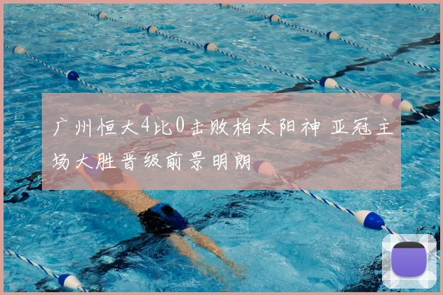 广州恒大4比0击败柏太阳神 亚冠主场大胜晋级前景明朗