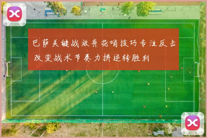 巴萨关键战放弃花哨技巧专注反击 改变战术节奏力拼逆转胜利