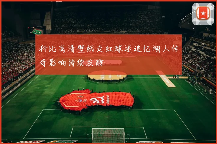 科比高清壁纸走红球迷追忆湖人传奇影响持续发酵