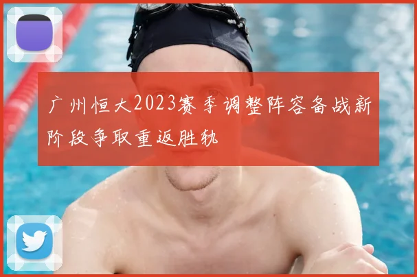 广州恒大2023赛季调整阵容备战新阶段争取重返胜轨