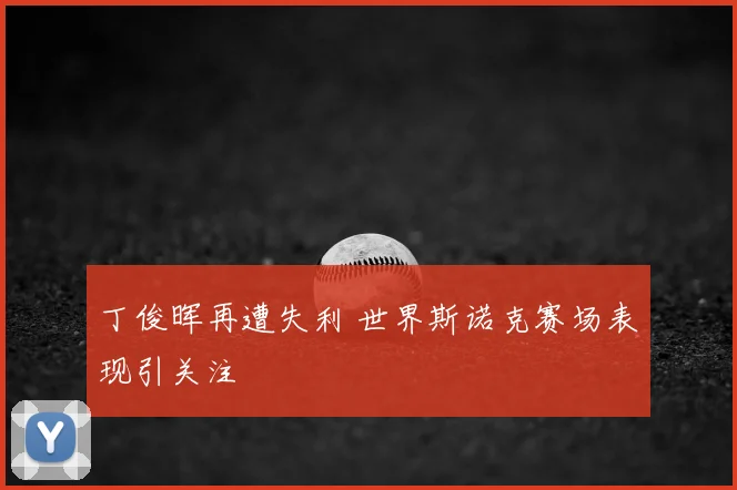 丁俊晖再遭失利 世界斯诺克赛场表现引关注