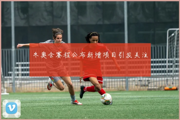 冬奥会赛程公布新增项目引发关注