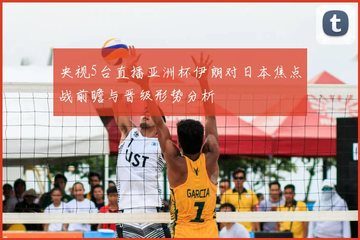 央视5台直播亚洲杯伊朗对日本焦点战前瞻与晋级形势分析