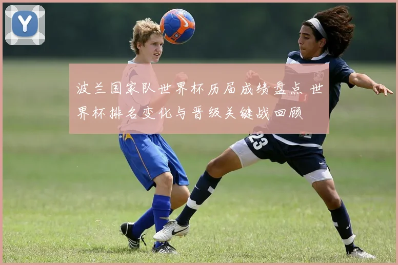 波兰国家队世界杯历届成绩盘点 世界杯排名变化与晋级关键战回顾