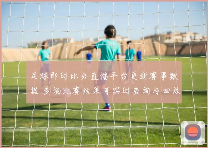 足球即时比分直播平台更新赛事数据 多场比赛结果可实时查询与回放查看