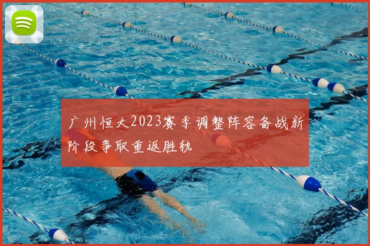 广州恒大2023赛季调整阵容备战新阶段争取重返胜轨