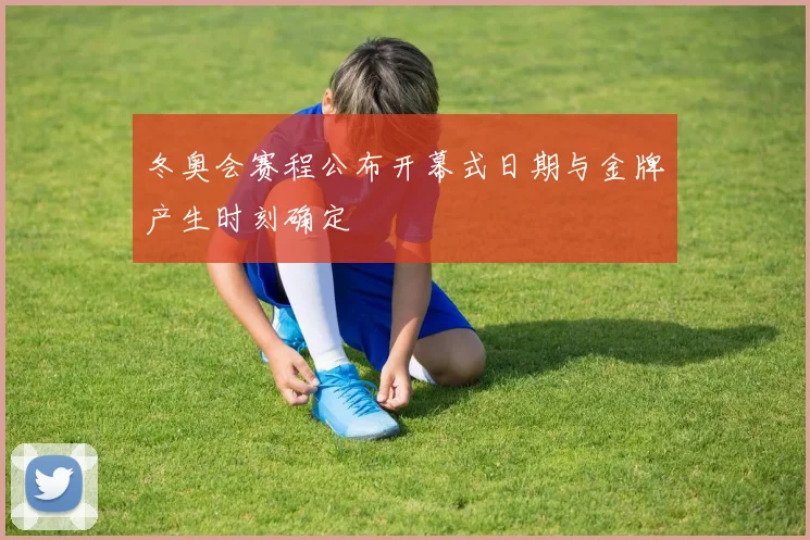 冬奥会赛程公布开幕式日期与金牌产生时刻确定