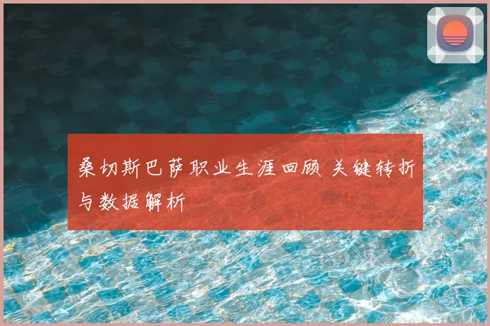桑切斯巴萨职业生涯回顾 关键转折与数据解析