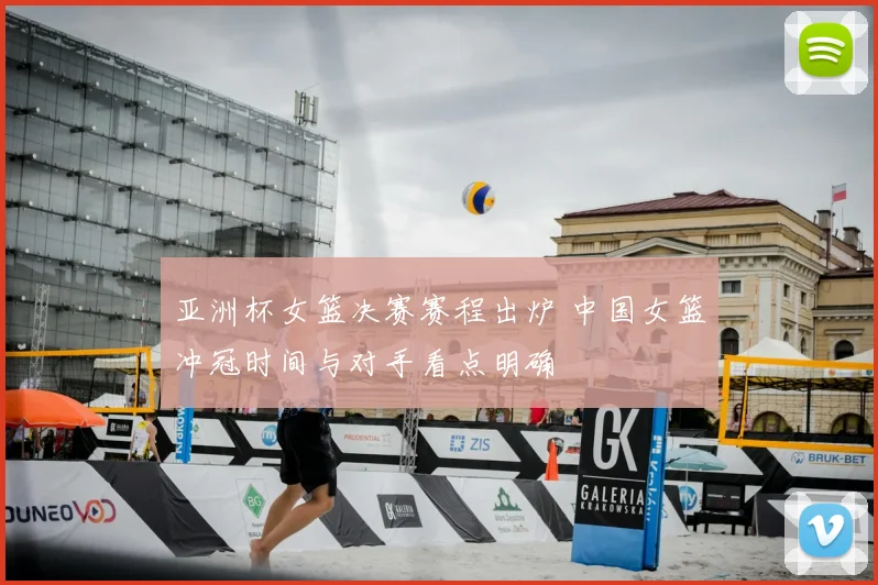 亚洲杯女篮决赛赛程出炉 中国女篮冲冠时间与对手看点明确