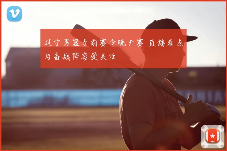 辽宁男篮季前赛今晚开赛 直播看点与备战阵容受关注