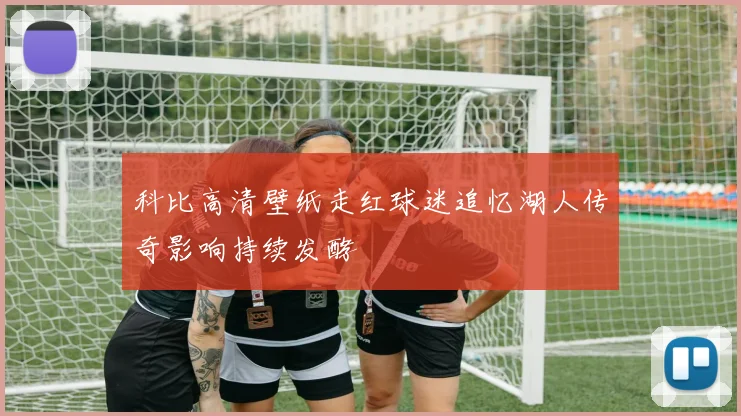 科比高清壁纸走红球迷追忆湖人传奇影响持续发酵