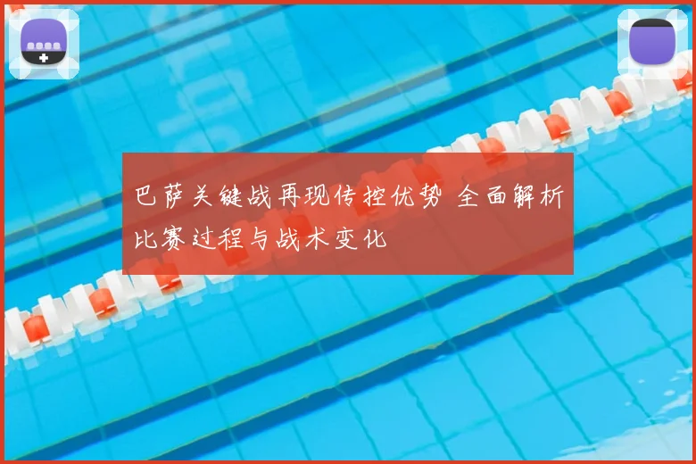 巴萨关键战再现传控优势 全面解析比赛过程与战术变化