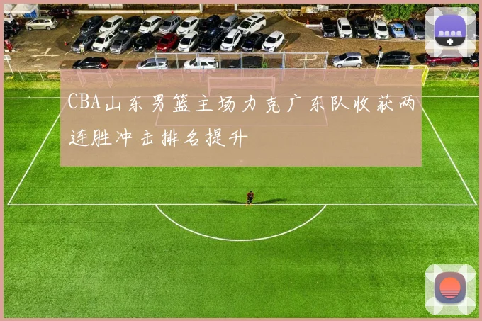 CBA山东男篮主场力克广东队收获两连胜冲击排名提升