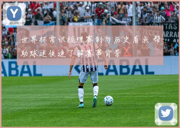 世界杯常识梳理赛制与历史看点 帮助球迷快速了解赛事背景