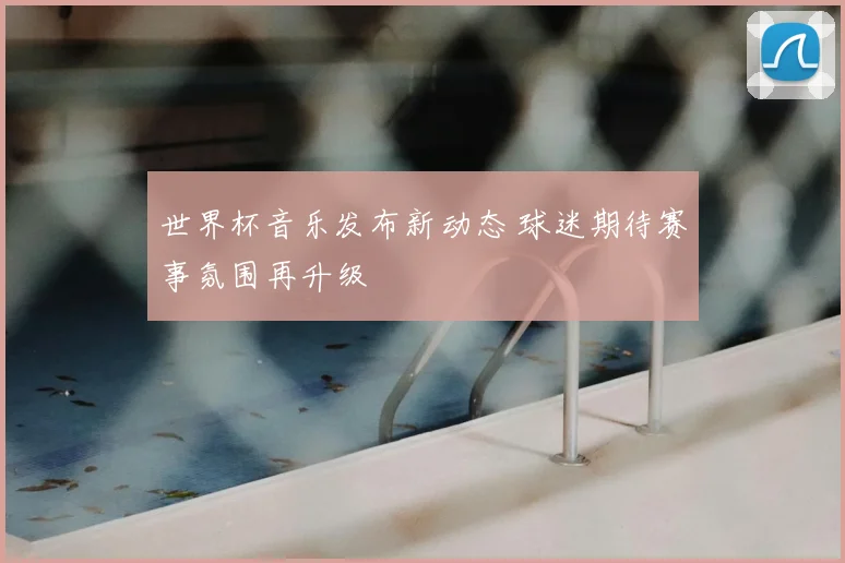 世界杯音乐发布新动态 球迷期待赛事氛围再升级