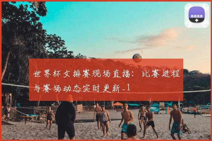 世界杯女排赛现场直播:比赛进程与赛场动态实时更新_1