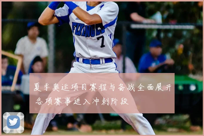 夏季奥运项目赛程与备战全面展开 各项赛事进入冲刺阶段