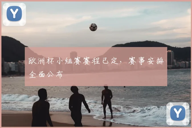 欧洲杯小组赛赛程已定,赛事安排全面公布